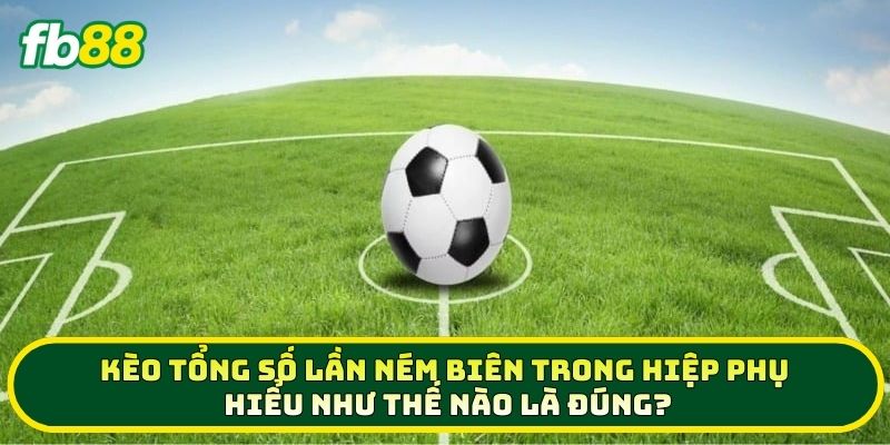 5 Mẹo Chơi Kèo Tổng Số Lần Ném Biên Trong Hiệp Phụ Ăn Đậm 2 Kèo Tổng Số Lần Ném Biên Trong Hiệp Phụ hiểu như thế nào là đúng?