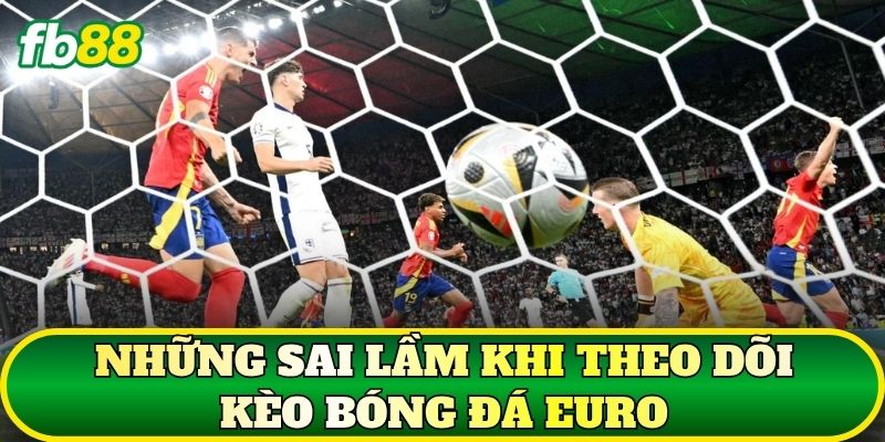 Kèo Bóng Đá Euro: Cách Đọc Và Phân Tích Hiệu Quả 3 Những sai lầm khi theo dõi kèo bóng đá Euro