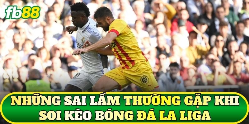 Những sai lầm thường gặp khi soi kèo bóng đá La Liga