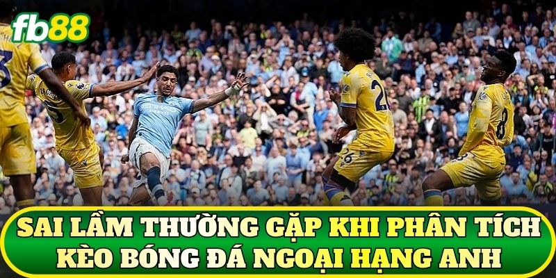 Sai lầm thường gặp khi phân tích kèo bóng đá Ngoại Hạng Anh