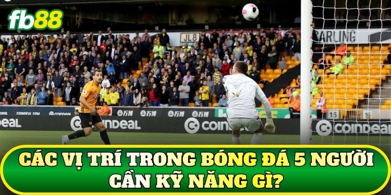 Các vị trí trong bóng đá 5 người cần kỹ năng gì?
