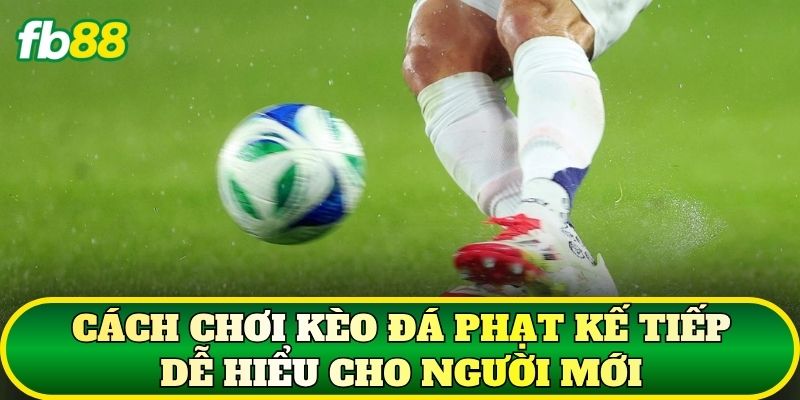 Cách chơi kèo đá phạt kế tiếp dễ hiểu cho người mới