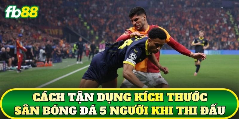 Cách tận dụng kích thước sân bóng đá 5 người khi thi đấu